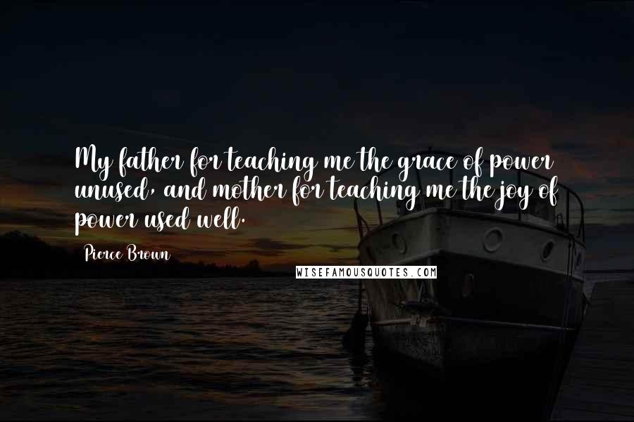 Pierce Brown Quotes: My father for teaching me the grace of power unused, and mother for teaching me the joy of power used well.