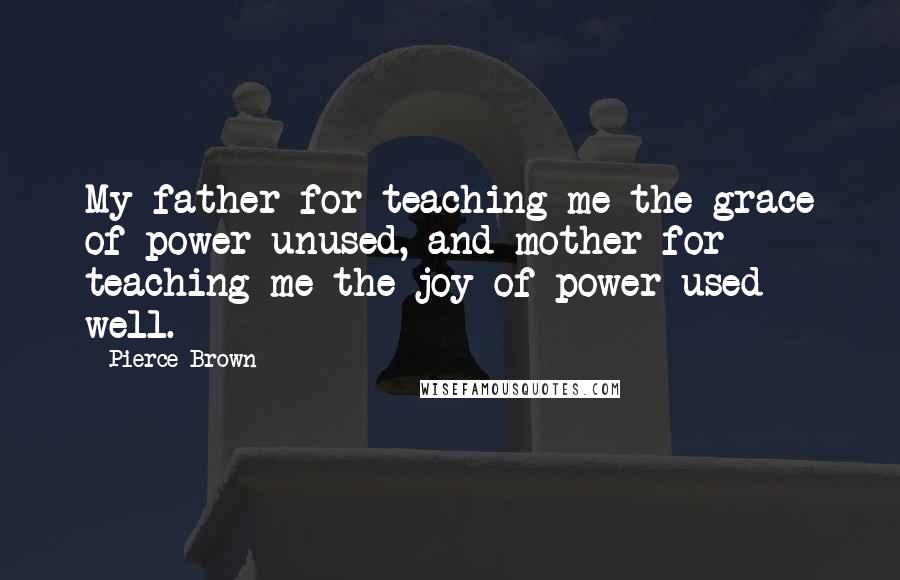 Pierce Brown Quotes: My father for teaching me the grace of power unused, and mother for teaching me the joy of power used well.
