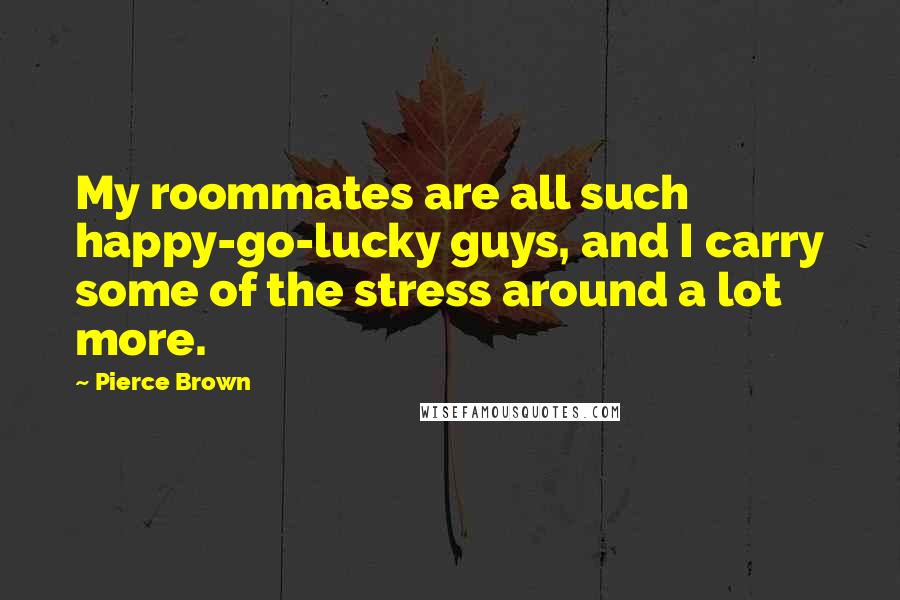 Pierce Brown Quotes: My roommates are all such happy-go-lucky guys, and I carry some of the stress around a lot more.