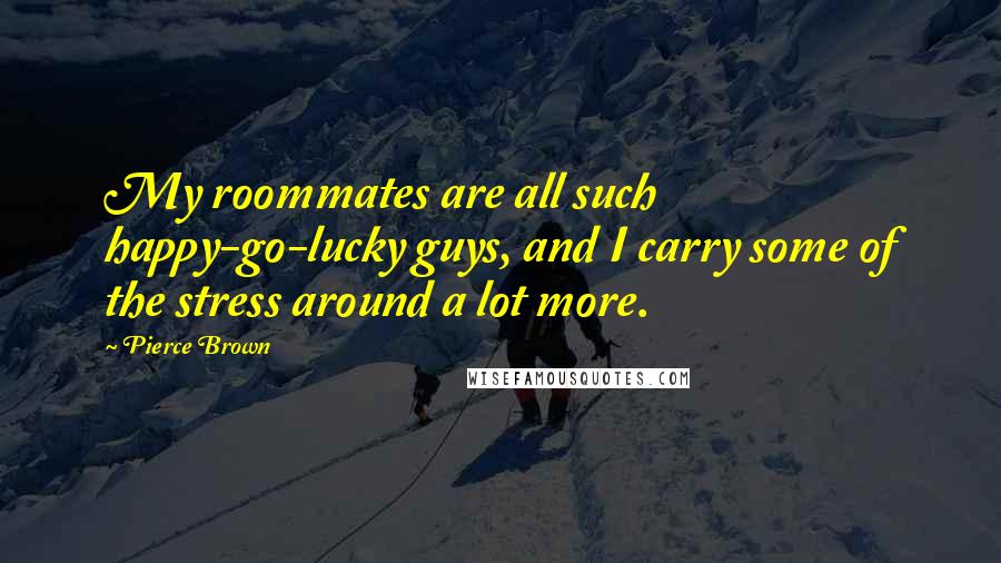 Pierce Brown Quotes: My roommates are all such happy-go-lucky guys, and I carry some of the stress around a lot more.