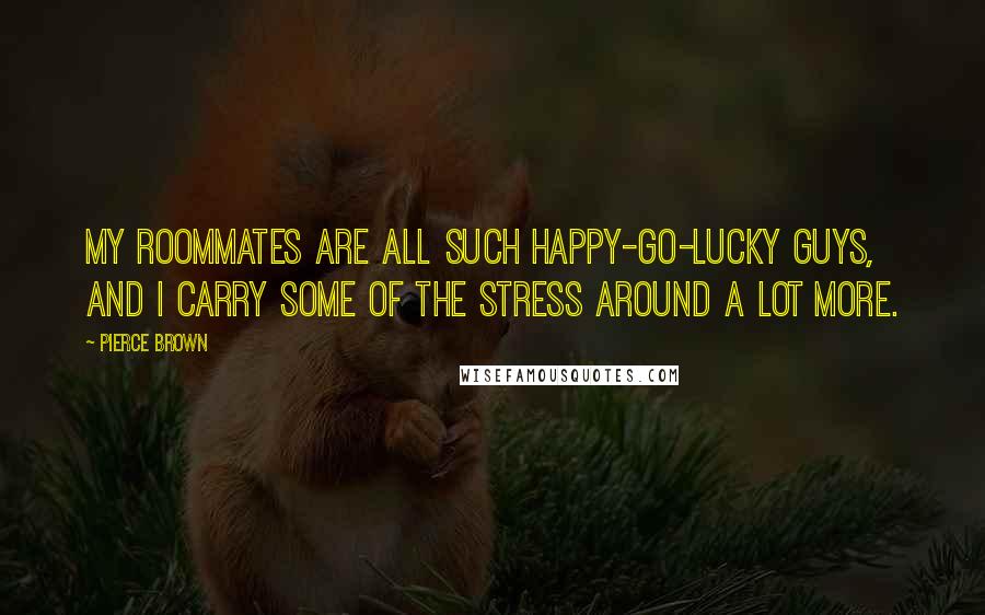 Pierce Brown Quotes: My roommates are all such happy-go-lucky guys, and I carry some of the stress around a lot more.