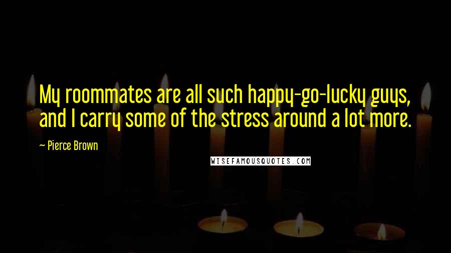 Pierce Brown Quotes: My roommates are all such happy-go-lucky guys, and I carry some of the stress around a lot more.