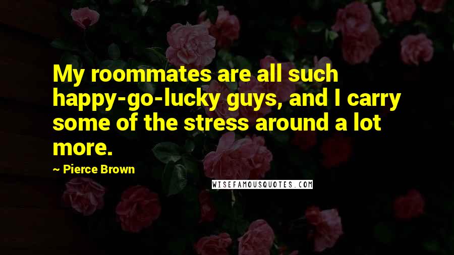 Pierce Brown Quotes: My roommates are all such happy-go-lucky guys, and I carry some of the stress around a lot more.