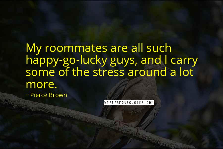 Pierce Brown Quotes: My roommates are all such happy-go-lucky guys, and I carry some of the stress around a lot more.
