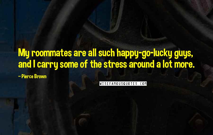 Pierce Brown Quotes: My roommates are all such happy-go-lucky guys, and I carry some of the stress around a lot more.