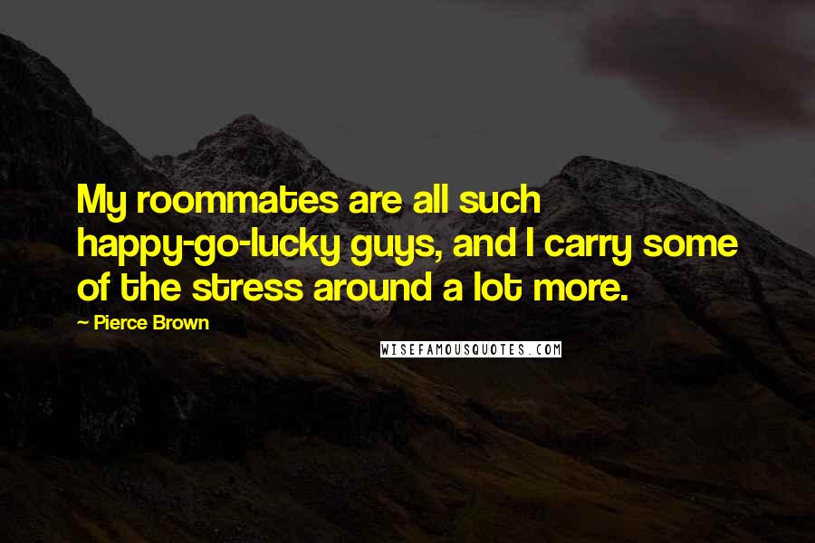 Pierce Brown Quotes: My roommates are all such happy-go-lucky guys, and I carry some of the stress around a lot more.