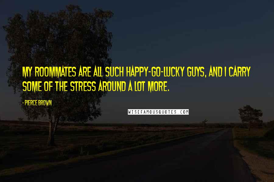 Pierce Brown Quotes: My roommates are all such happy-go-lucky guys, and I carry some of the stress around a lot more.