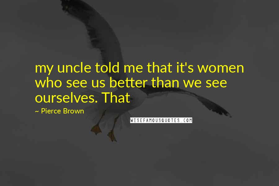 Pierce Brown Quotes: my uncle told me that it's women who see us better than we see ourselves. That