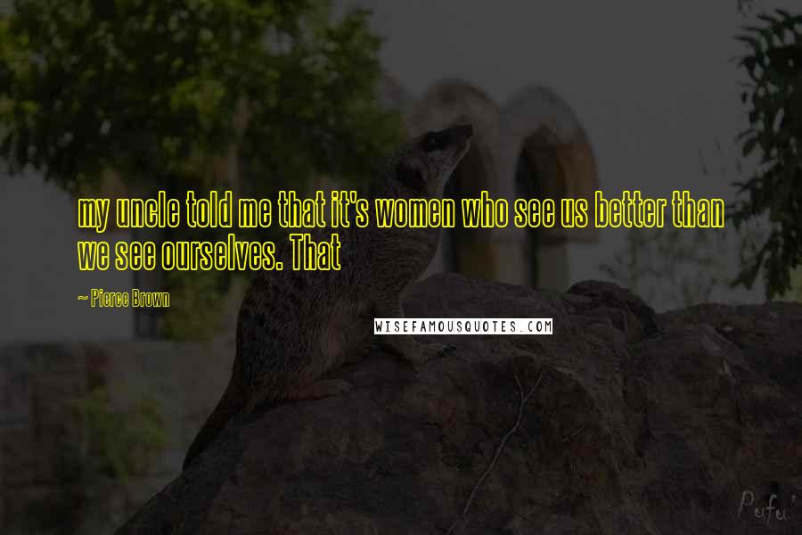 Pierce Brown Quotes: my uncle told me that it's women who see us better than we see ourselves. That