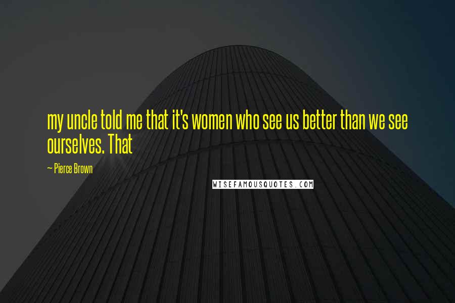 Pierce Brown Quotes: my uncle told me that it's women who see us better than we see ourselves. That