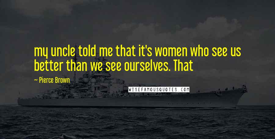 Pierce Brown Quotes: my uncle told me that it's women who see us better than we see ourselves. That