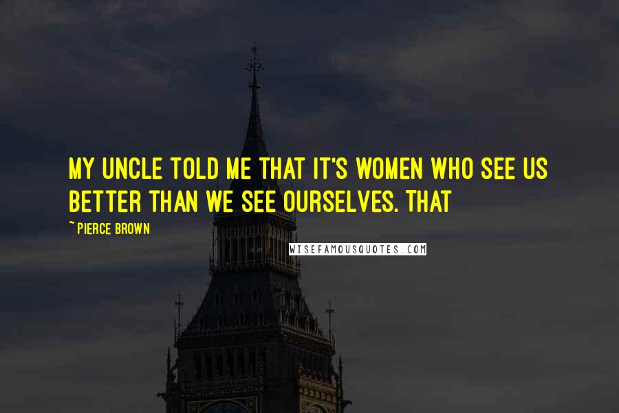 Pierce Brown Quotes: my uncle told me that it's women who see us better than we see ourselves. That