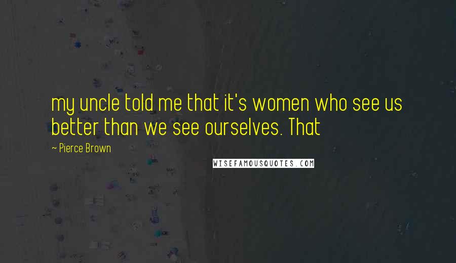 Pierce Brown Quotes: my uncle told me that it's women who see us better than we see ourselves. That