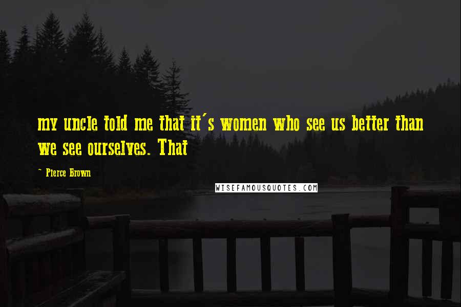 Pierce Brown Quotes: my uncle told me that it's women who see us better than we see ourselves. That