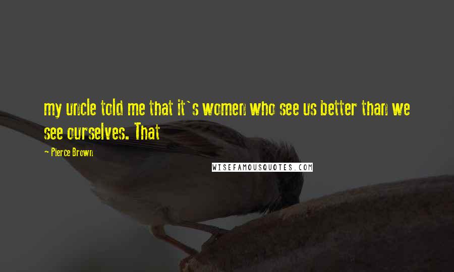 Pierce Brown Quotes: my uncle told me that it's women who see us better than we see ourselves. That
