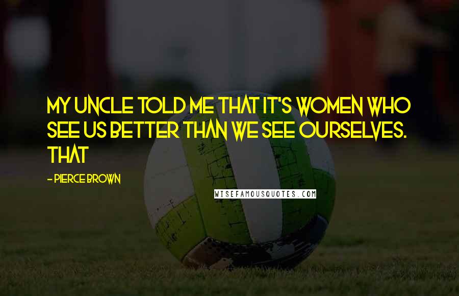 Pierce Brown Quotes: my uncle told me that it's women who see us better than we see ourselves. That