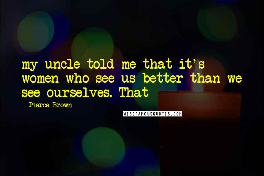 Pierce Brown Quotes: my uncle told me that it's women who see us better than we see ourselves. That