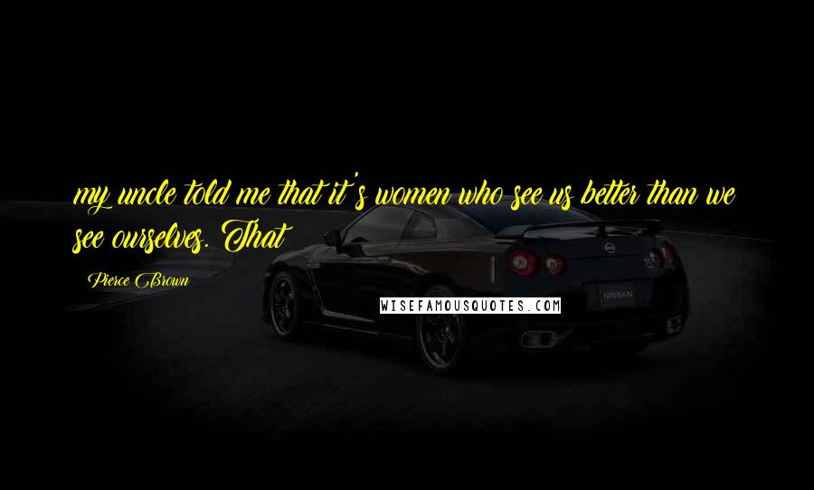 Pierce Brown Quotes: my uncle told me that it's women who see us better than we see ourselves. That