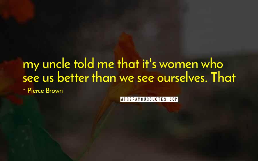 Pierce Brown Quotes: my uncle told me that it's women who see us better than we see ourselves. That