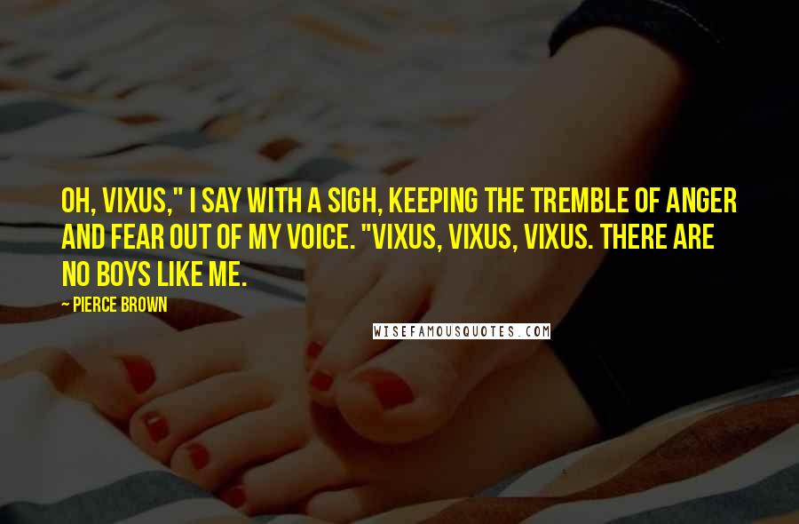 Pierce Brown Quotes: Oh, Vixus," I say with a sigh, keeping the tremble of anger and fear out of my voice. "Vixus, Vixus, Vixus. There are no boys like me.