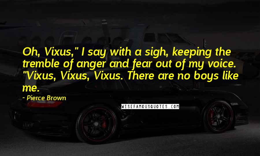 Pierce Brown Quotes: Oh, Vixus," I say with a sigh, keeping the tremble of anger and fear out of my voice. "Vixus, Vixus, Vixus. There are no boys like me.
