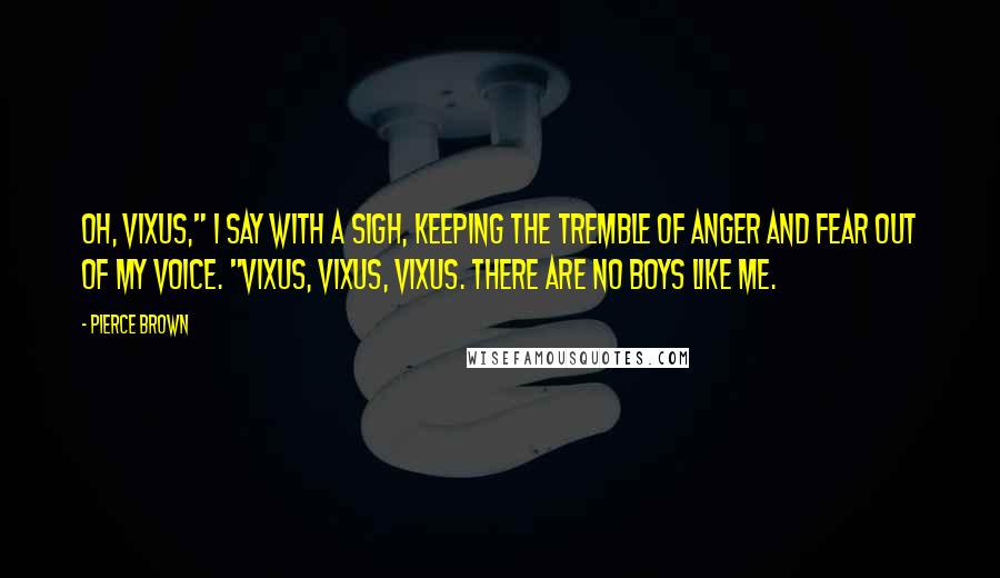 Pierce Brown Quotes: Oh, Vixus," I say with a sigh, keeping the tremble of anger and fear out of my voice. "Vixus, Vixus, Vixus. There are no boys like me.
