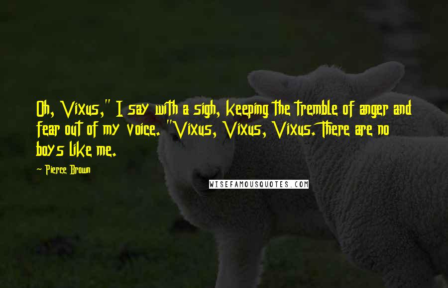 Pierce Brown Quotes: Oh, Vixus," I say with a sigh, keeping the tremble of anger and fear out of my voice. "Vixus, Vixus, Vixus. There are no boys like me.