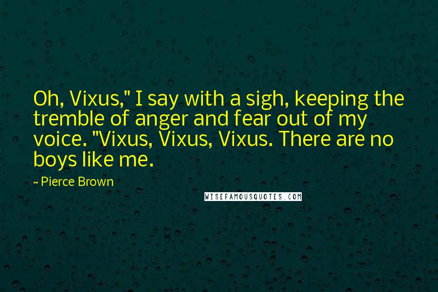 Pierce Brown Quotes: Oh, Vixus," I say with a sigh, keeping the tremble of anger and fear out of my voice. "Vixus, Vixus, Vixus. There are no boys like me.
