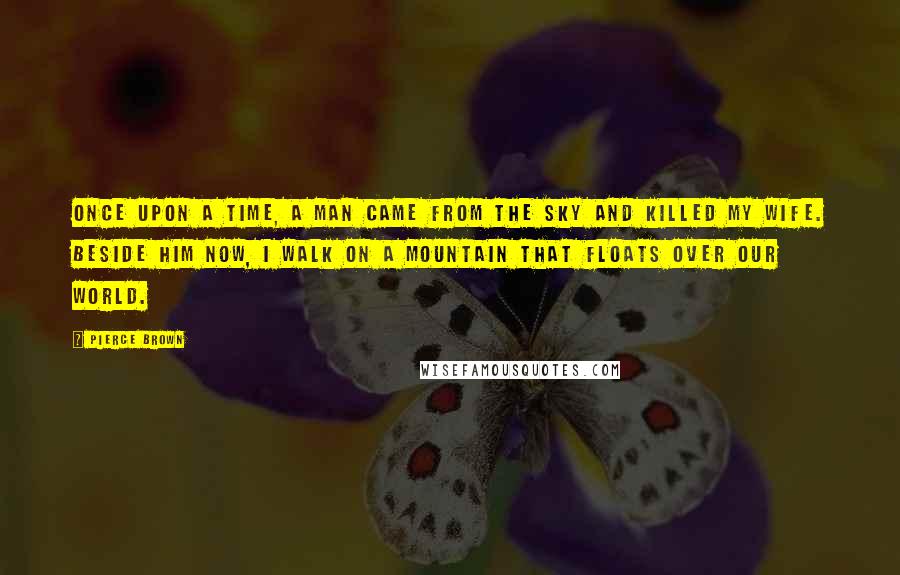 Pierce Brown Quotes: Once upon a time, a man came from the sky and killed my wife. Beside him now, I walk on a mountain that floats over our world.