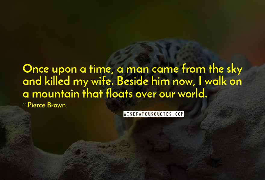Pierce Brown Quotes: Once upon a time, a man came from the sky and killed my wife. Beside him now, I walk on a mountain that floats over our world.