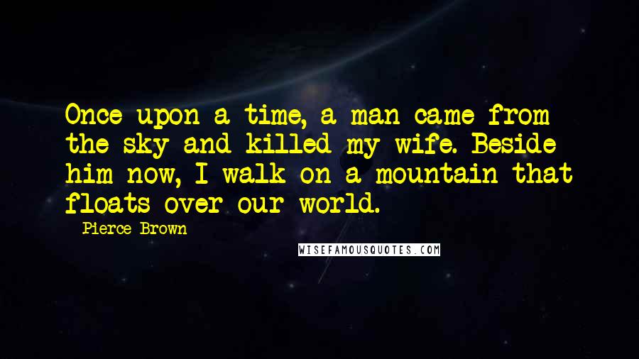 Pierce Brown Quotes: Once upon a time, a man came from the sky and killed my wife. Beside him now, I walk on a mountain that floats over our world.