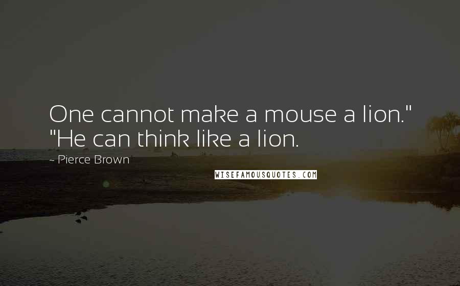 Pierce Brown Quotes: One cannot make a mouse a lion." "He can think like a lion.