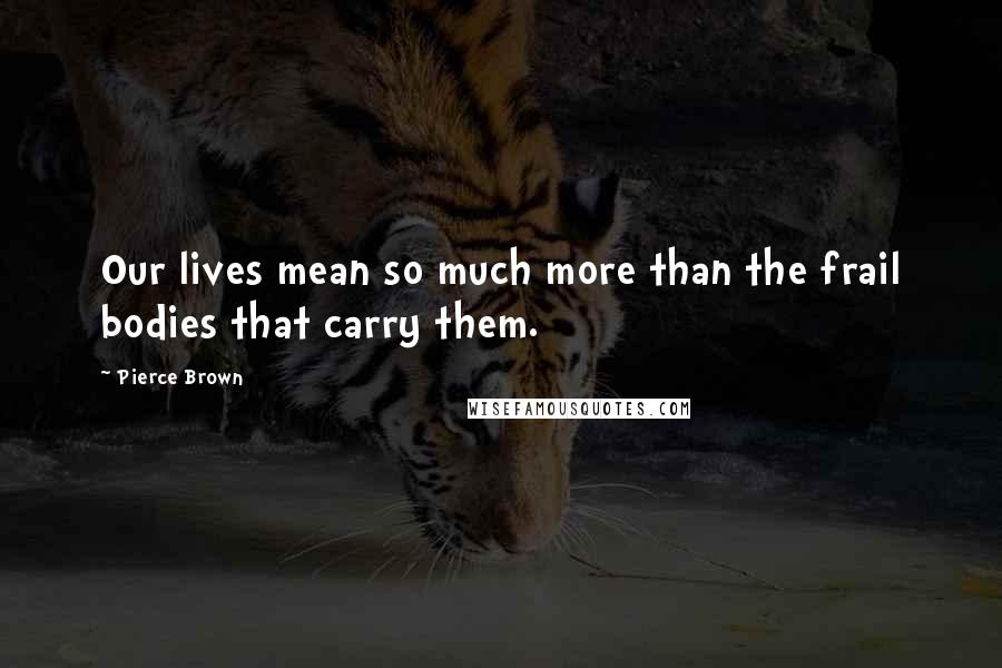 Pierce Brown Quotes: Our lives mean so much more than the frail bodies that carry them.