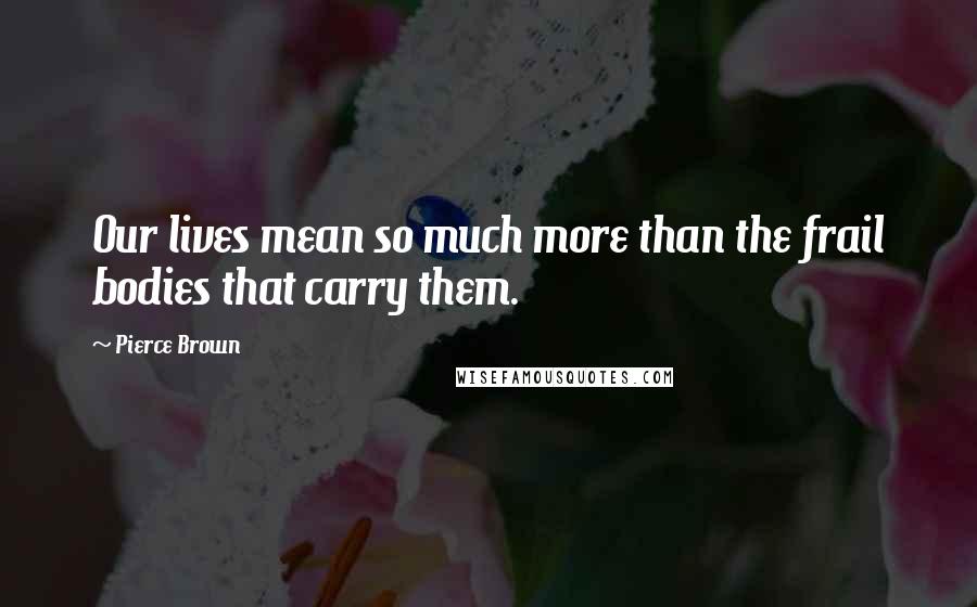 Pierce Brown Quotes: Our lives mean so much more than the frail bodies that carry them.