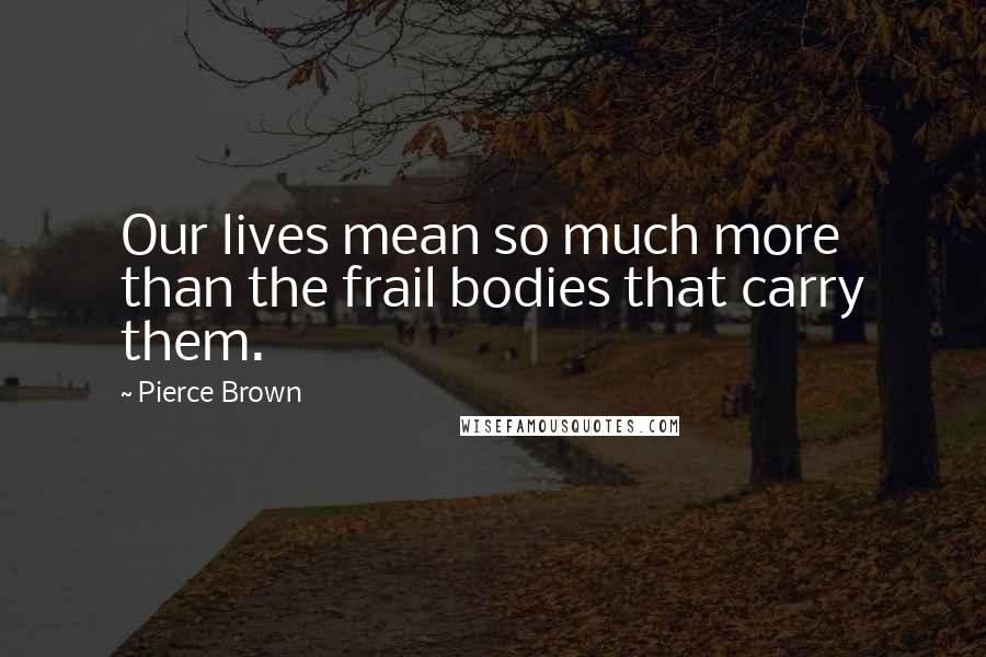 Pierce Brown Quotes: Our lives mean so much more than the frail bodies that carry them.
