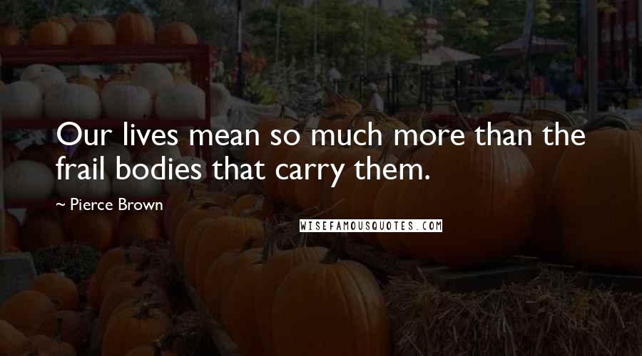 Pierce Brown Quotes: Our lives mean so much more than the frail bodies that carry them.