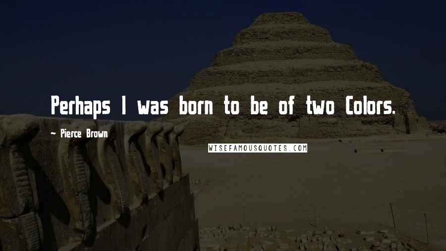 Pierce Brown Quotes: Perhaps I was born to be of two Colors.