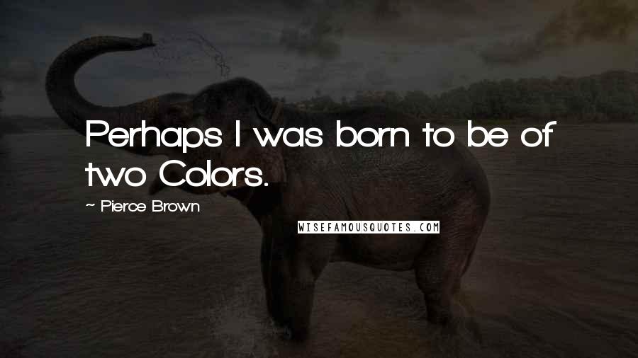 Pierce Brown Quotes: Perhaps I was born to be of two Colors.