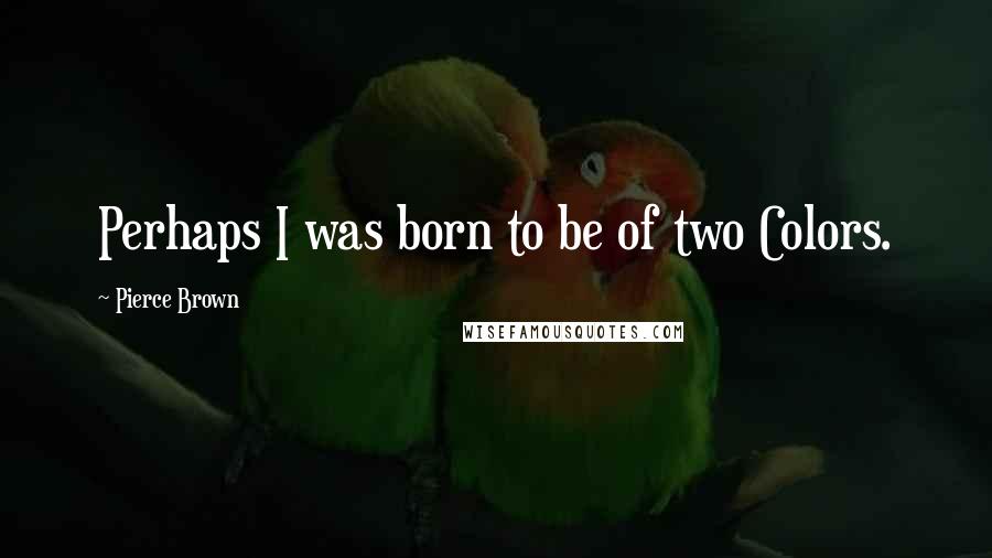 Pierce Brown Quotes: Perhaps I was born to be of two Colors.