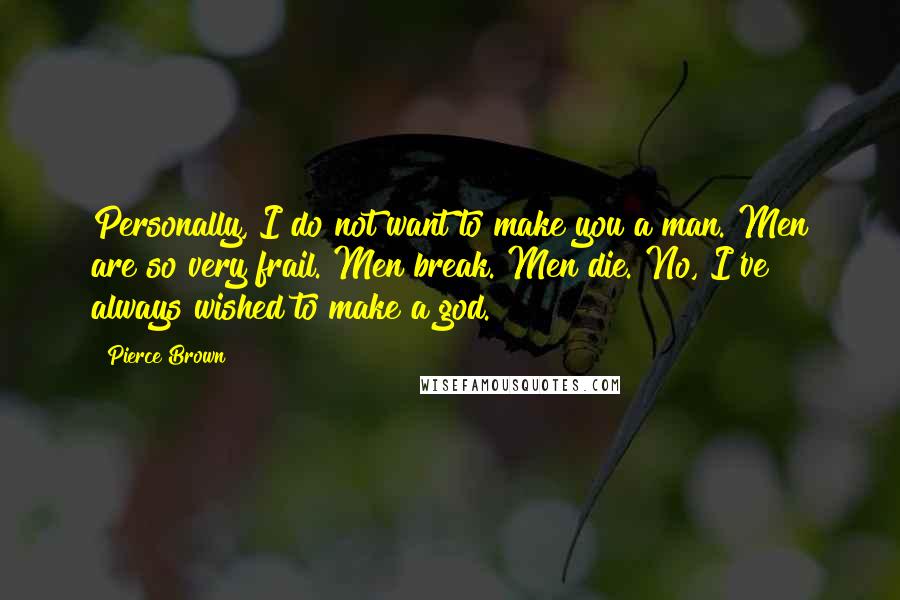 Pierce Brown Quotes: Personally, I do not want to make you a man. Men are so very frail. Men break. Men die. No, I've always wished to make a god.