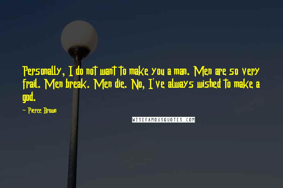 Pierce Brown Quotes: Personally, I do not want to make you a man. Men are so very frail. Men break. Men die. No, I've always wished to make a god.
