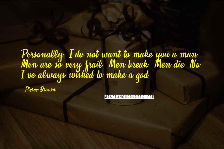 Pierce Brown Quotes: Personally, I do not want to make you a man. Men are so very frail. Men break. Men die. No, I've always wished to make a god.