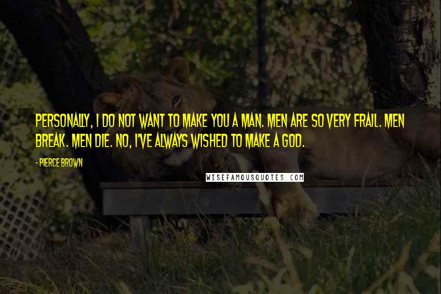 Pierce Brown Quotes: Personally, I do not want to make you a man. Men are so very frail. Men break. Men die. No, I've always wished to make a god.