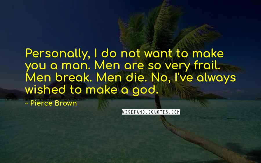 Pierce Brown Quotes: Personally, I do not want to make you a man. Men are so very frail. Men break. Men die. No, I've always wished to make a god.