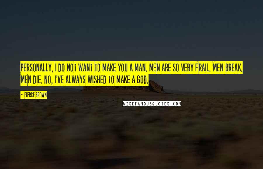Pierce Brown Quotes: Personally, I do not want to make you a man. Men are so very frail. Men break. Men die. No, I've always wished to make a god.