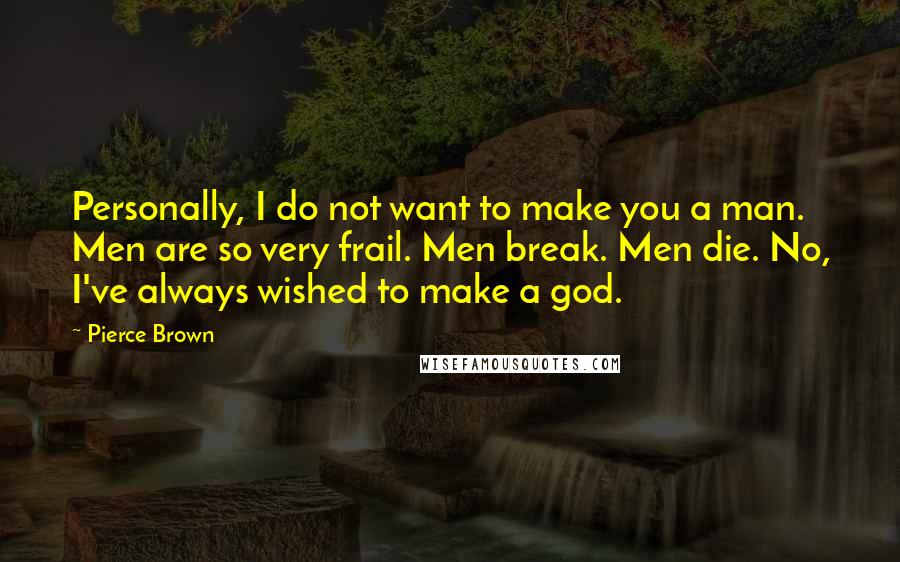 Pierce Brown Quotes: Personally, I do not want to make you a man. Men are so very frail. Men break. Men die. No, I've always wished to make a god.