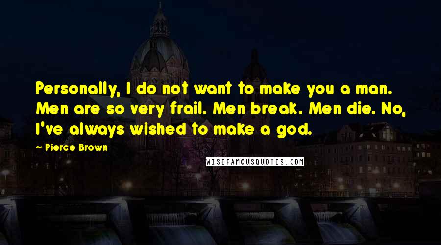 Pierce Brown Quotes: Personally, I do not want to make you a man. Men are so very frail. Men break. Men die. No, I've always wished to make a god.