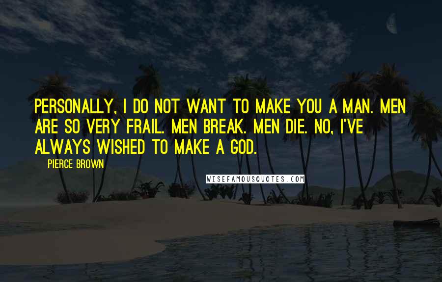 Pierce Brown Quotes: Personally, I do not want to make you a man. Men are so very frail. Men break. Men die. No, I've always wished to make a god.
