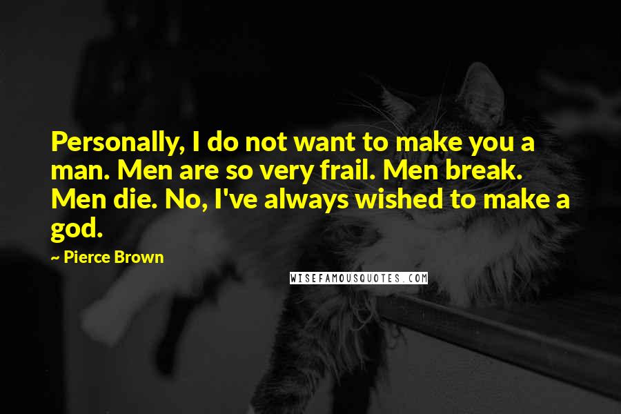 Pierce Brown Quotes: Personally, I do not want to make you a man. Men are so very frail. Men break. Men die. No, I've always wished to make a god.
