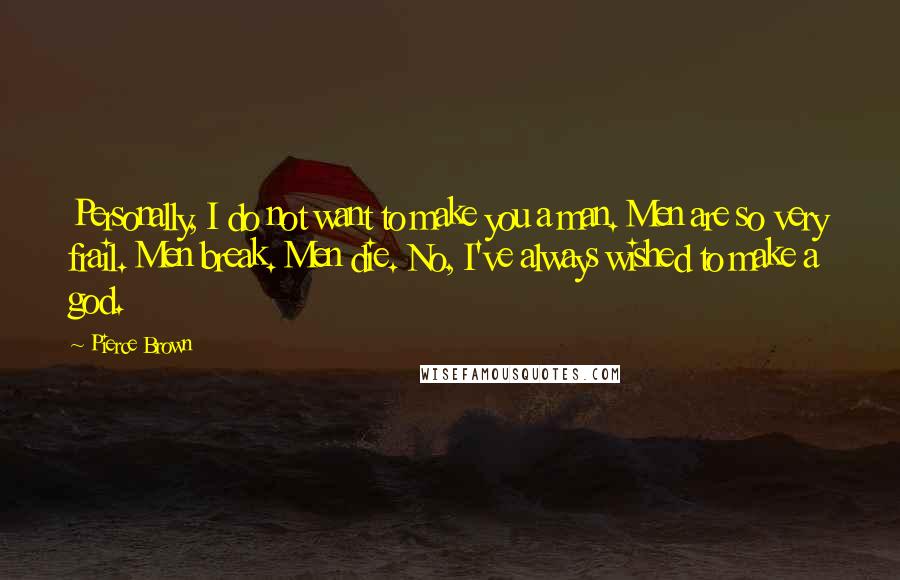 Pierce Brown Quotes: Personally, I do not want to make you a man. Men are so very frail. Men break. Men die. No, I've always wished to make a god.